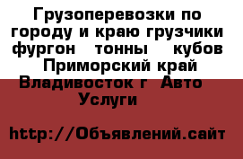 Грузоперевозки по городу и краю грузчики фургон 3 тонны 20 кубов - Приморский край, Владивосток г. Авто » Услуги   